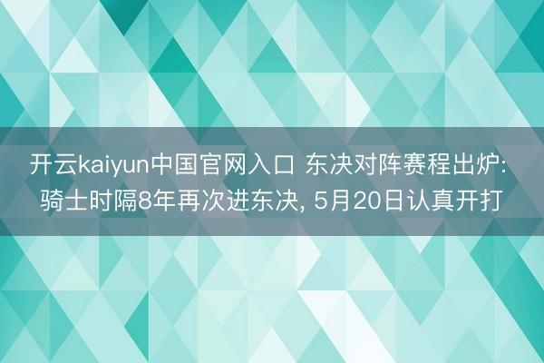 开云kaiyun中国官网入口 东决对阵赛程出炉: 骑士时隔8年再次进东决， 5月20日认真开打