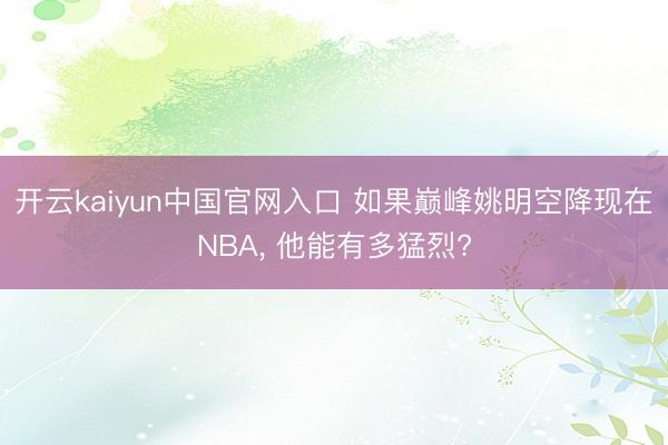 开云kaiyun中国官网入口 如果巅峰姚明空降现在NBA， 他能有多猛烈?
