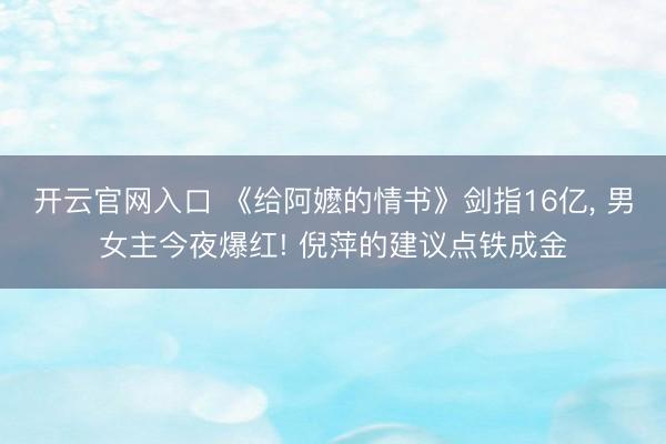 开云官网入口 《给阿嬷的情书》剑指16亿， 男女主今夜爆红! 倪萍的建议点铁成金