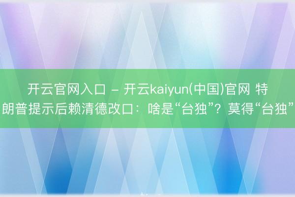 开云官网入口 - 开云kaiyun(中国)官网 特朗普提示后赖清德改口：啥是“台独”？莫得“台独”