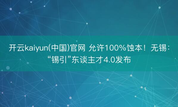 开云kaiyun(中国)官网 允许100%蚀本!无锡:“锡引”东谈主才4.0发布