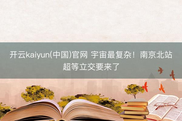 开云kaiyun(中国)官网 宇宙最复杂！南京北站超等立交要来了