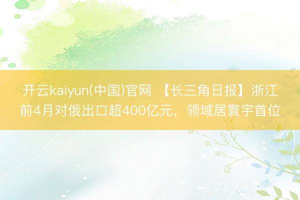 开云kaiyun(中国)官网 【长三角日报】浙江前4月对俄出口超400亿元，领域居寰宇首位