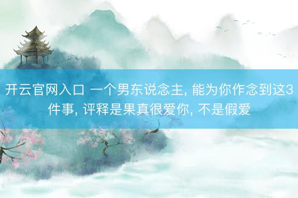 开云官网入口 一个男东说念主， 能为你作念到这3件事， 评释是果真很爱你， 不是假爱