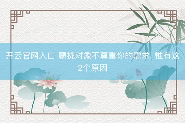 开云官网入口 朦拢对象不尊重你的需求, 惟有这2个原因