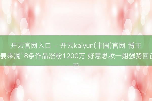 开云官网入口 - 开云kaiyun(中国)官网 博主“姜乘澜”8条作品涨粉1200万 好意思妆一姐强势回首