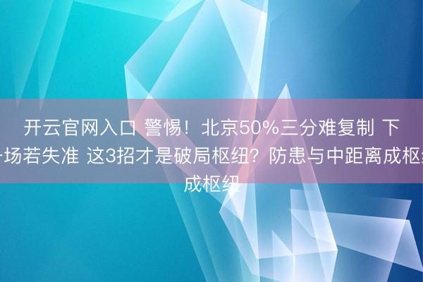 开云官网入口 警惕！北京50%三分难复制 下一场若失准 这3招才是破局枢纽？防患与中距离成枢纽