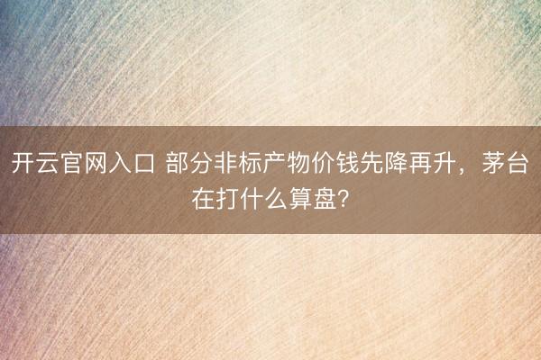 开云官网入口 部分非标产物价钱先降再升，茅台在打什么算盘？