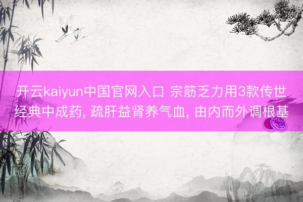 开云kaiyun中国官网入口 宗筋乏力用3款传世经典中成药， 疏肝益肾养气血， 由内而外调根基