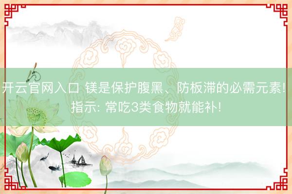 开云官网入口 镁是保护腹黑、防板滞的必需元素! 指示: 常吃3类食物就能补!