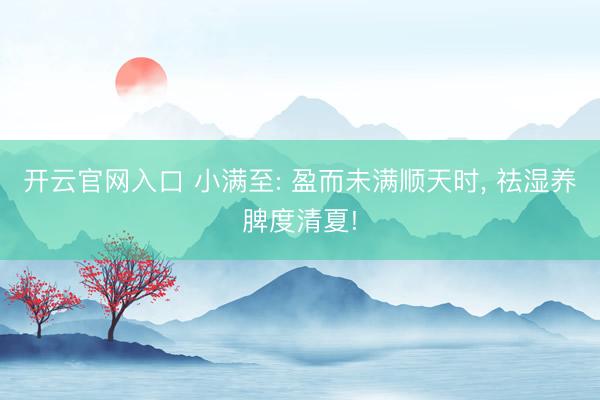开云官网入口 小满至: 盈而未满顺天时， 祛湿养脾度清夏!