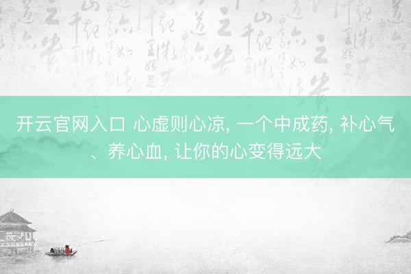 开云官网入口 心虚则心凉， 一个中成药， 补心气、养心血， 让你的心变得远大
