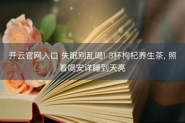 开云官网入口 失眠别乱喝! 3杯枸杞养生茶， 照着喝安详睡到天亮
