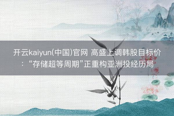 开云kaiyun(中国)官网 高盛上调韩股目标价：“存储超等周期”正重构亚洲投经历局