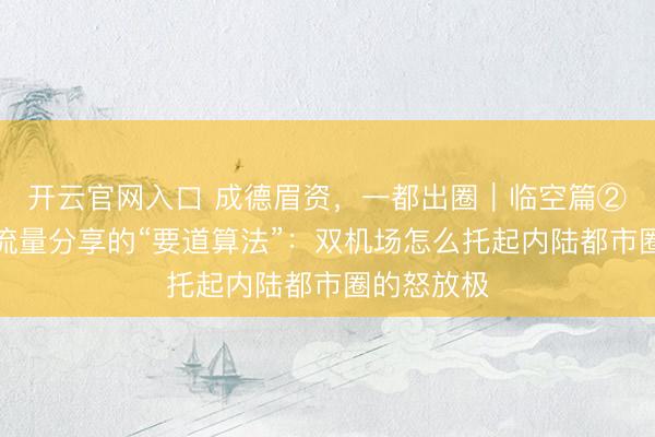 开云官网入口 成德眉资，一都出圈｜临空篇②人人解读流量分享的“要道算法”：双机场怎么托起内陆都市圈的怒放极