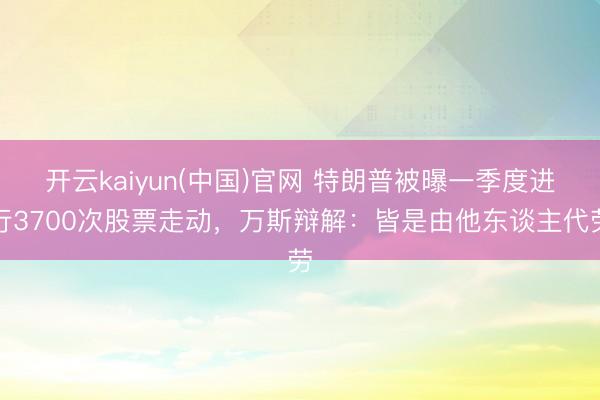 开云kaiyun(中国)官网 特朗普被曝一季度进行3700次股票走动，万斯辩解：皆是由他东谈主代劳