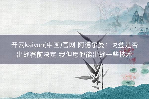 开云kaiyun(中国)官网 阿德尔曼：戈登是否出战赛前决定 我但愿他能出战一些技术