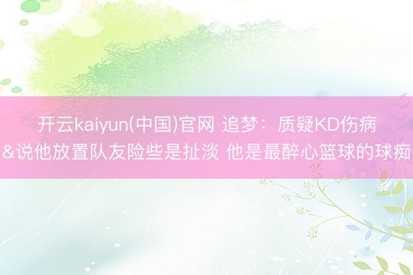 开云kaiyun(中国)官网 追梦：质疑KD伤病&说他放置队友险些是扯淡 他是最醉心篮球的球痴