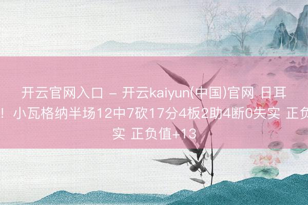 开云官网入口 - 开云kaiyun(中国)官网 日耳曼战车!小瓦格纳半场12中7砍17分4板2助4断0失实 正负值+13