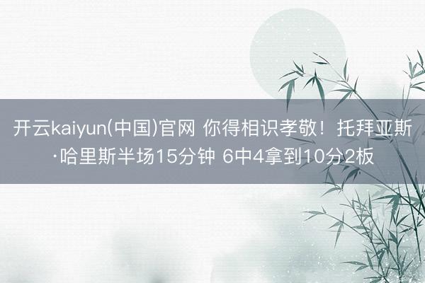 开云kaiyun(中国)官网 你得相识孝敬！托拜亚斯·哈里斯半场15分钟 6中4拿到10分2板