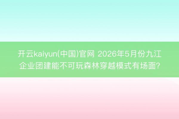 开云kaiyun(中国)官网 2026年5月份九江企业团建能不可玩森林穿越模式有场面？