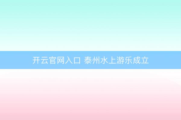 开云官网入口 泰州水上游乐成立