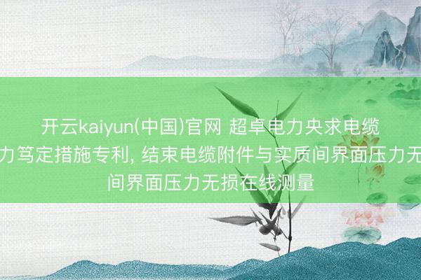 开云kaiyun(中国)官网 超卓电力央求电缆附件界面压力笃定措施专利， 结束电缆附件与实质间界面压力无损在线测量