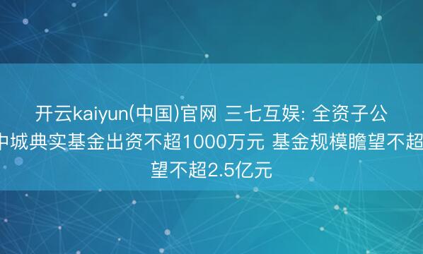开云kaiyun(中国)官网 三七互娱: 全资子公司拟向中城典实基金出资不超1000万元 基金规模瞻望不超2.5亿元