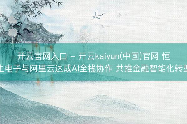 开云官网入口 - 开云kaiyun(中国)官网 恒生电子与阿里云达成AI全栈协作 共推金融智能化转型