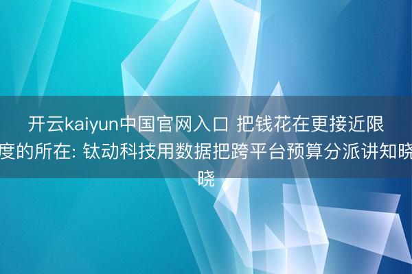 开云kaiyun中国官网入口 把钱花在更接近限度的所在: 钛动科技用数据把跨平台预算分派讲知晓