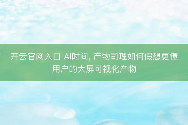 开云官网入口 AI时间， 产物司理如何假想更懂用户的大屏可视化产物