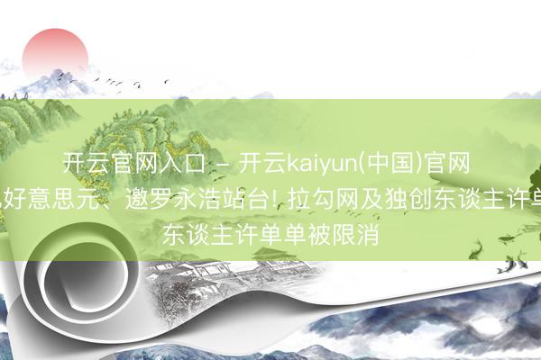 开云官网入口 - 开云kaiyun(中国)官网 曾估值2亿好意思元、邀罗永浩站台! 拉勾网及独创东谈主许单单被限消