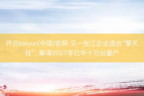 开云kaiyun(中国)官网 又一张江企业造出“擎天柱”， 筹谋2027年已毕十万台量产