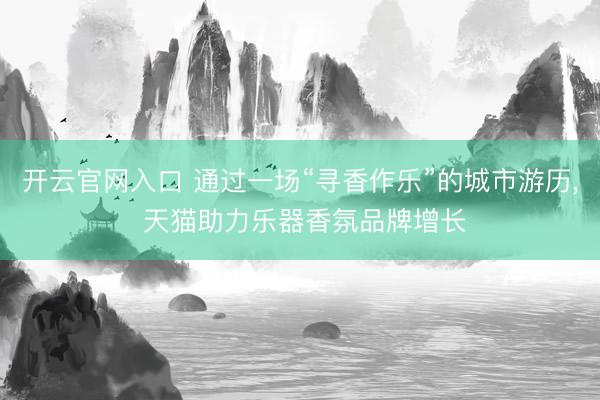 开云官网入口 通过一场“寻香作乐”的城市游历, 天猫助力乐器香氛品牌增长