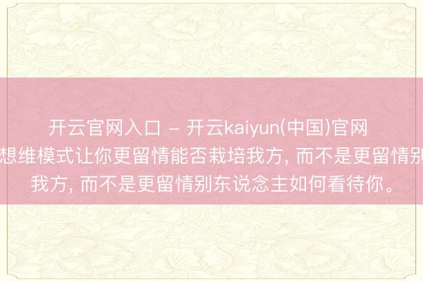 开云官网入口 - 开云kaiyun(中国)官网 《毕生成长》: 成长型想维模式让你更留情能否栽培我方， 而不是更留情别东说念主如何看待你。