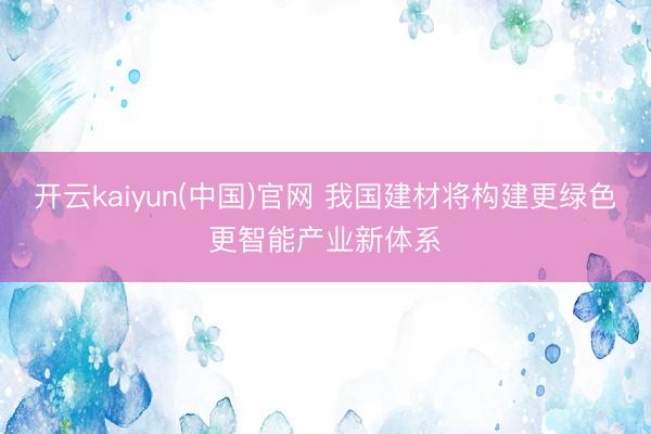 开云kaiyun(中国)官网 我国建材将构建更绿色更智能产业新体系