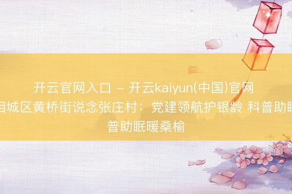 开云官网入口 - 开云kaiyun(中国)官网 苏州市相城区黄桥街说念张庄村：党建领航护银龄 科普助眠暖桑榆