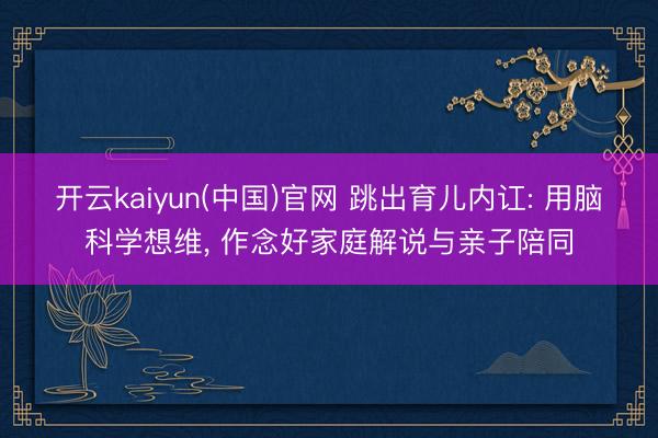 开云kaiyun(中国)官网 跳出育儿内讧: 用脑科学想维， 作念好家庭解说与亲子陪同