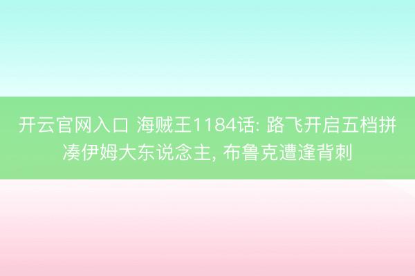 开云官网入口 海贼王1184话: 路飞开启五档拼凑伊姆大东说念主， 布鲁克遭逢背刺