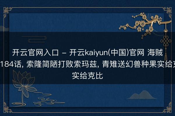 开云官网入口 - 开云kaiyun(中国)官网 海贼王1184话， 索隆简陋打败索玛兹， 青雉送幻兽种果实给克比