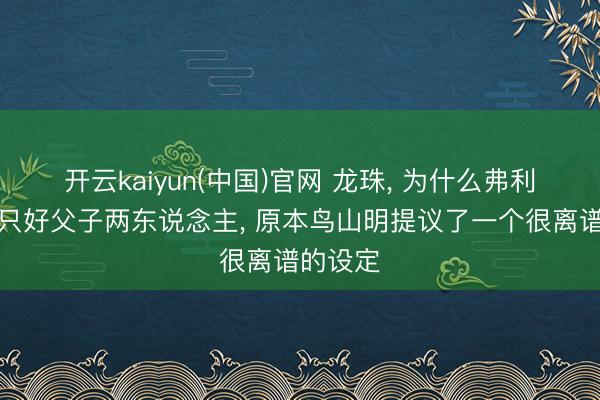 开云kaiyun(中国)官网 龙珠, 为什么弗利萨一族只好父子两东说念主, 原本鸟山明提议了一个很离谱的设定