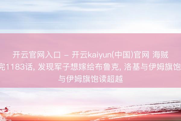 开云官网入口 - 开云kaiyun(中国)官网 海贼王: 看完1183话， 发现军子想嫁给布鲁克， 洛基与伊姆旗饱读超越