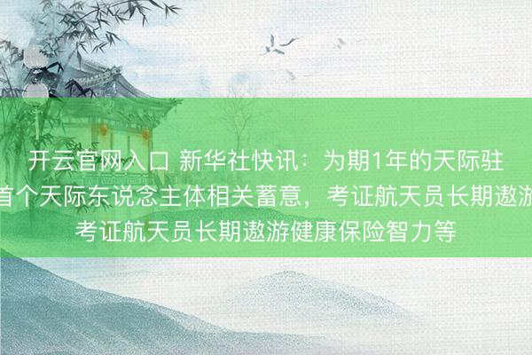 开云官网入口 新华社快讯：为期1年的天际驻留，将现实我国首个天际东说念主体相关蓄意，考证航天员长期遨游健康保险智力等