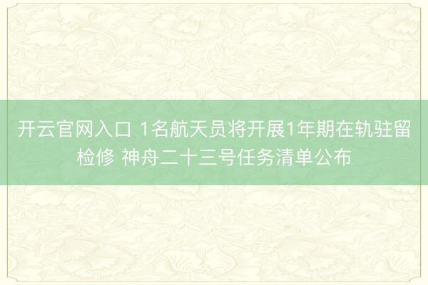 开云官网入口 1名航天员将开展1年期在轨驻留检修 神舟二十三号任务清单公布