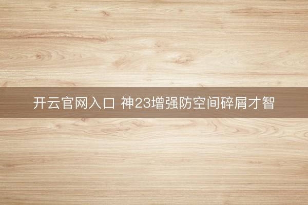 开云官网入口 神23增强防空间碎屑才智