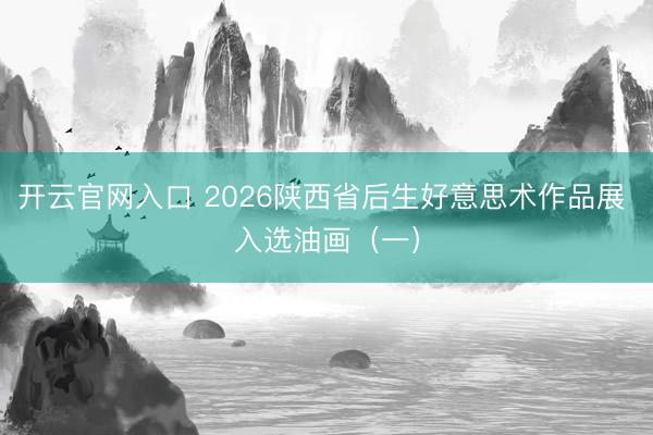 开云官网入口 2026陕西省后生好意思术作品展 入选油画（一）