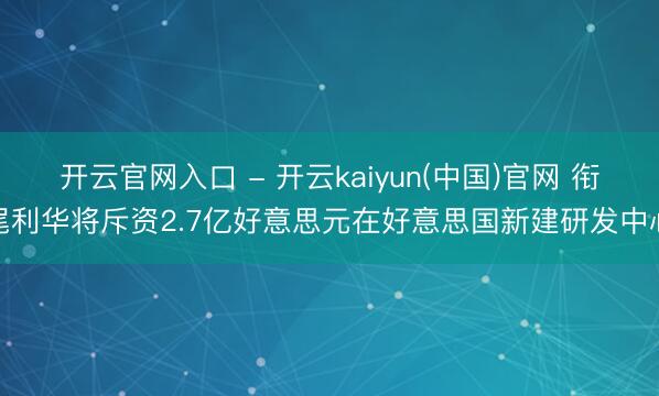 开云官网入口 - 开云kaiyun(中国)官网 衔尾利华将斥资2.7亿好意思元在好意思国新建研发中心