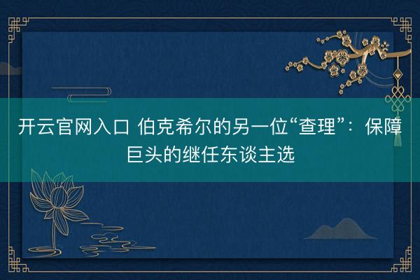 开云官网入口 伯克希尔的另一位“查理”：保障巨头的继任东谈主选