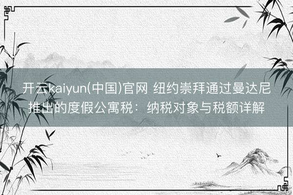 开云kaiyun(中国)官网 纽约崇拜通过曼达尼推出的度假公寓税：纳税对象与税额详解