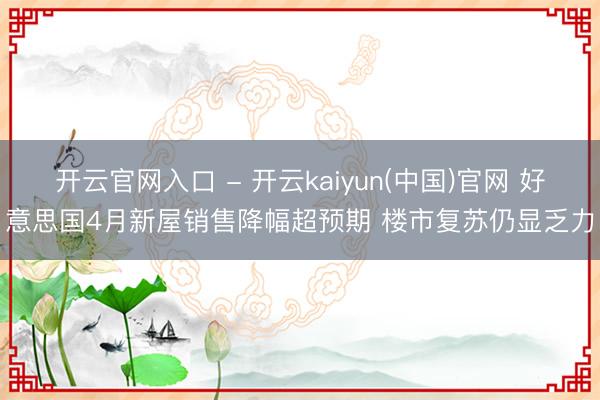 开云官网入口 - 开云kaiyun(中国)官网 好意思国4月新屋销售降幅超预期 楼市复苏仍显乏力